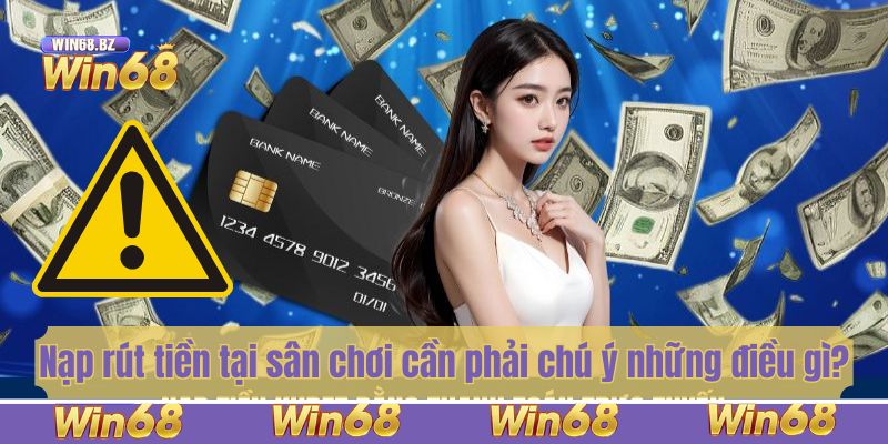 Nạp rút tiền tại sân chơi Win68 cần phải chú ý những điều gì?
